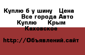 Куплю б/у шину › Цена ­ 1 000 - Все города Авто » Куплю   . Крым,Каховское